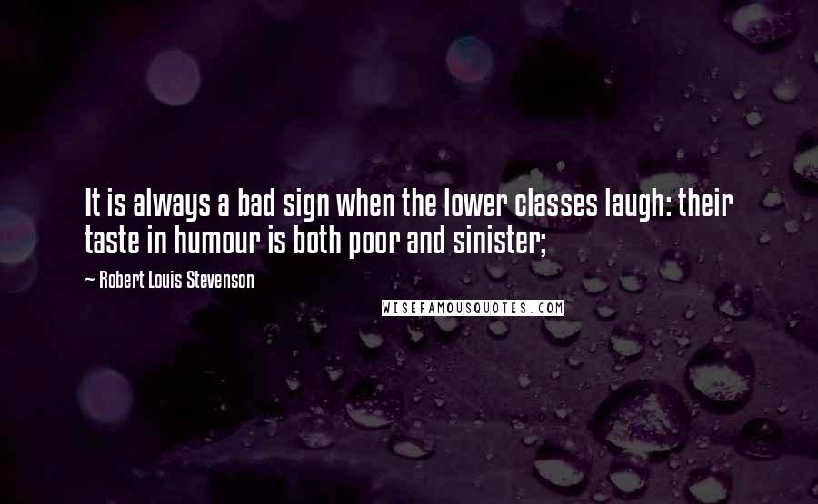 Robert Louis Stevenson Quotes: It is always a bad sign when the lower classes laugh: their taste in humour is both poor and sinister;