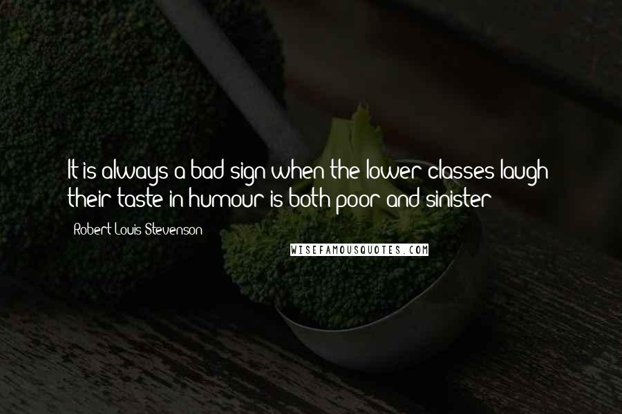 Robert Louis Stevenson Quotes: It is always a bad sign when the lower classes laugh: their taste in humour is both poor and sinister;