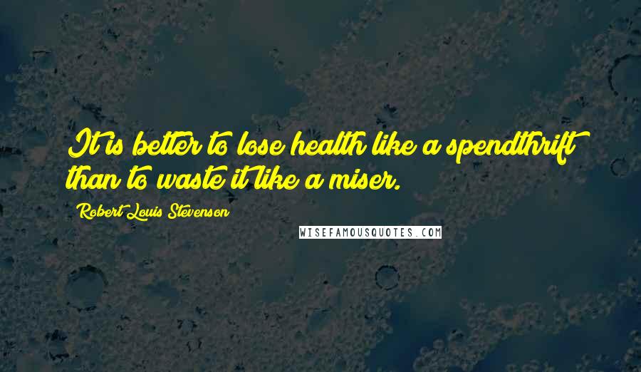 Robert Louis Stevenson Quotes: It is better to lose health like a spendthrift than to waste it like a miser.