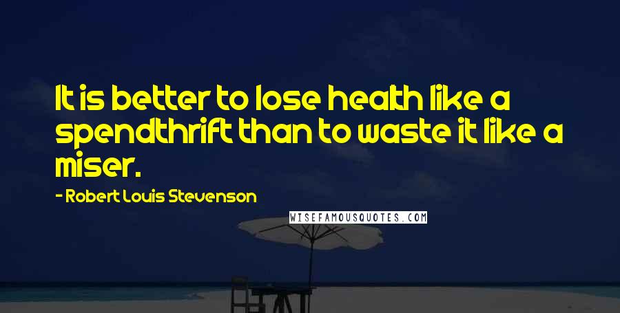 Robert Louis Stevenson Quotes: It is better to lose health like a spendthrift than to waste it like a miser.