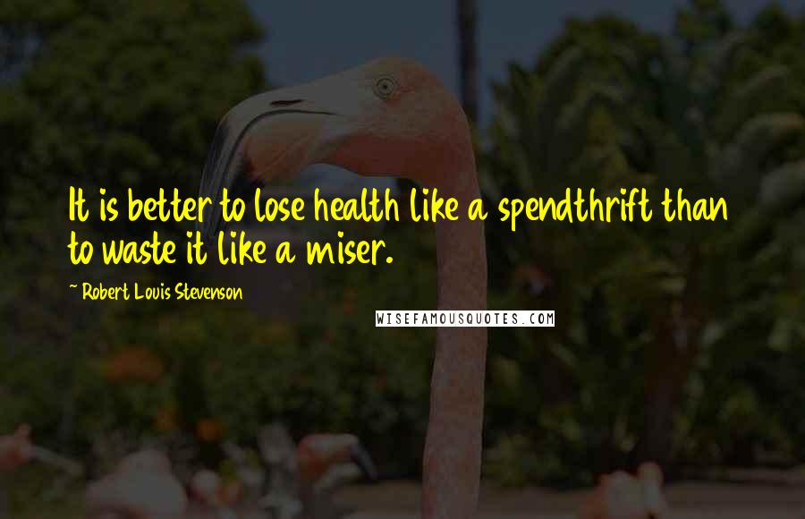 Robert Louis Stevenson Quotes: It is better to lose health like a spendthrift than to waste it like a miser.