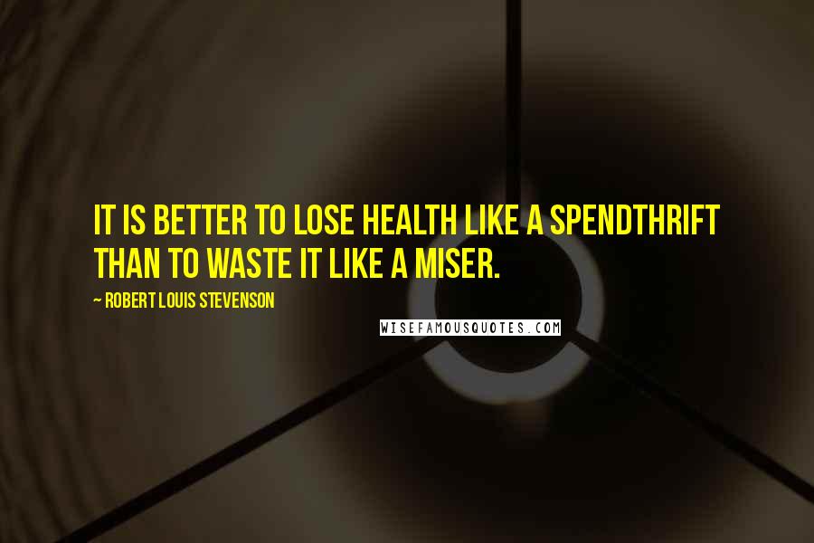Robert Louis Stevenson Quotes: It is better to lose health like a spendthrift than to waste it like a miser.