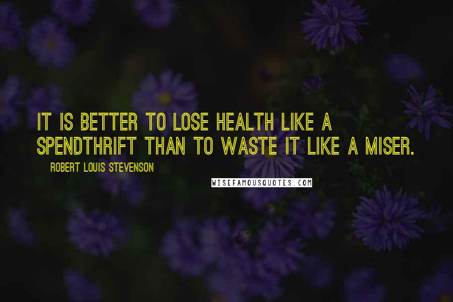 Robert Louis Stevenson Quotes: It is better to lose health like a spendthrift than to waste it like a miser.