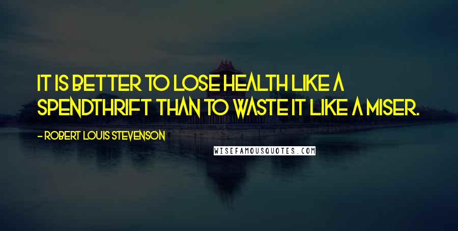 Robert Louis Stevenson Quotes: It is better to lose health like a spendthrift than to waste it like a miser.