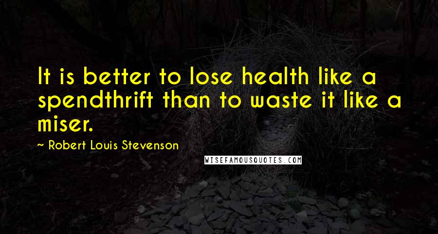 Robert Louis Stevenson Quotes: It is better to lose health like a spendthrift than to waste it like a miser.