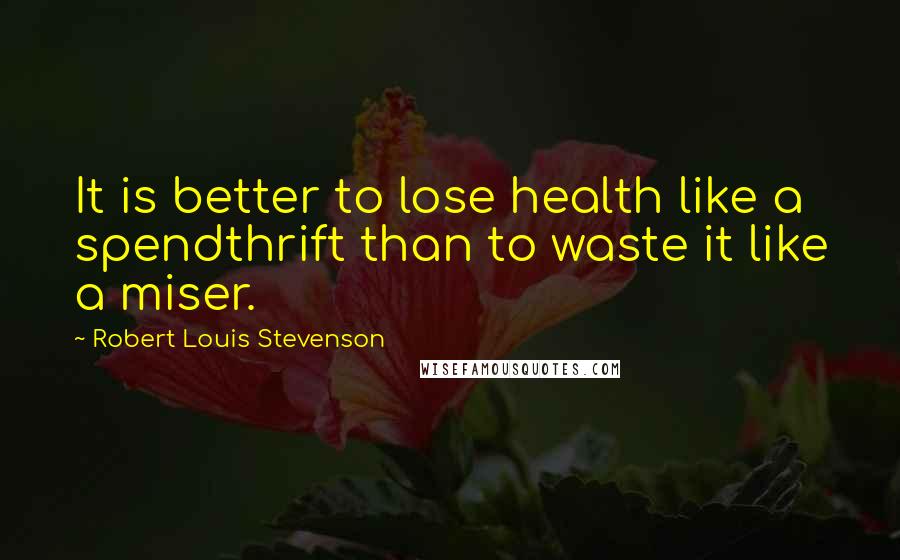 Robert Louis Stevenson Quotes: It is better to lose health like a spendthrift than to waste it like a miser.