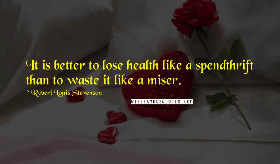 Robert Louis Stevenson Quotes: It is better to lose health like a spendthrift than to waste it like a miser.