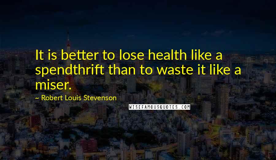 Robert Louis Stevenson Quotes: It is better to lose health like a spendthrift than to waste it like a miser.