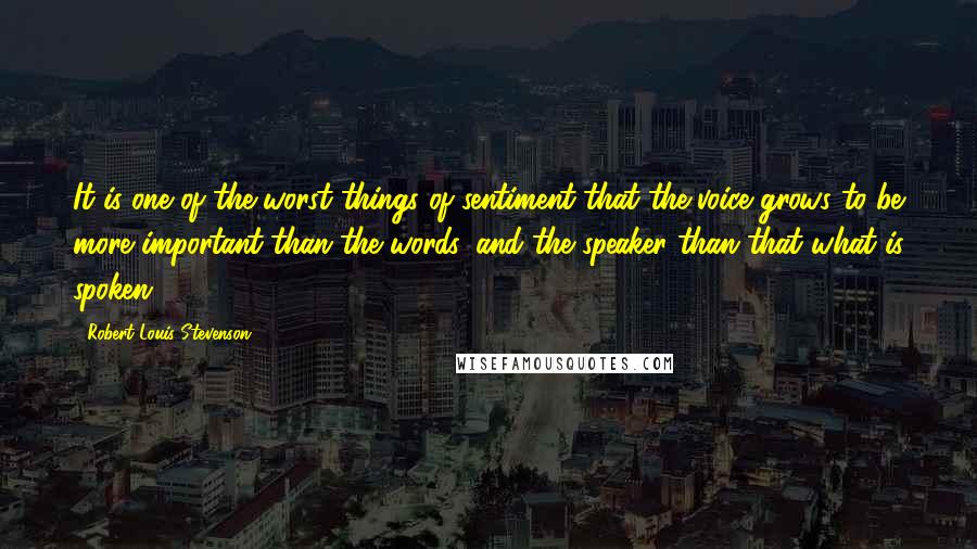 Robert Louis Stevenson Quotes: It is one of the worst things of sentiment that the voice grows to be more important than the words, and the speaker than that what is spoken.