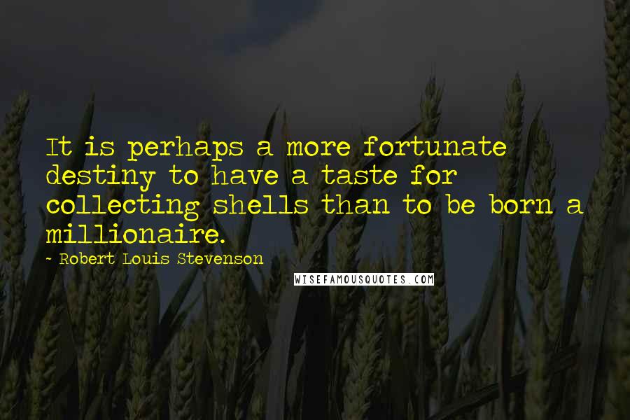 Robert Louis Stevenson Quotes: It is perhaps a more fortunate destiny to have a taste for collecting shells than to be born a millionaire.