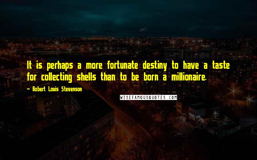 Robert Louis Stevenson Quotes: It is perhaps a more fortunate destiny to have a taste for collecting shells than to be born a millionaire.