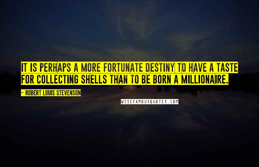 Robert Louis Stevenson Quotes: It is perhaps a more fortunate destiny to have a taste for collecting shells than to be born a millionaire.