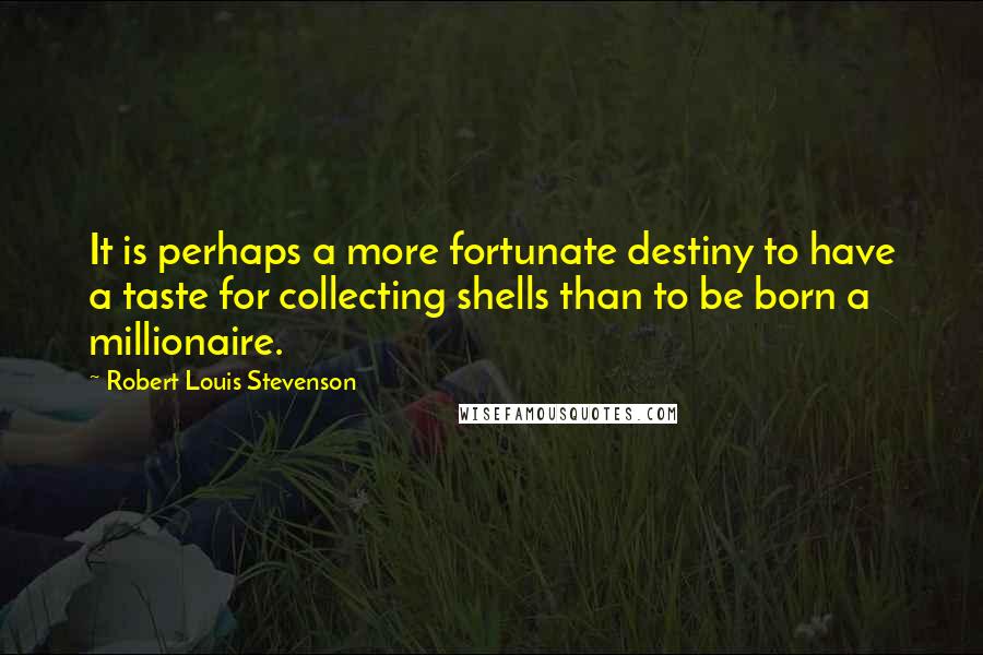 Robert Louis Stevenson Quotes: It is perhaps a more fortunate destiny to have a taste for collecting shells than to be born a millionaire.