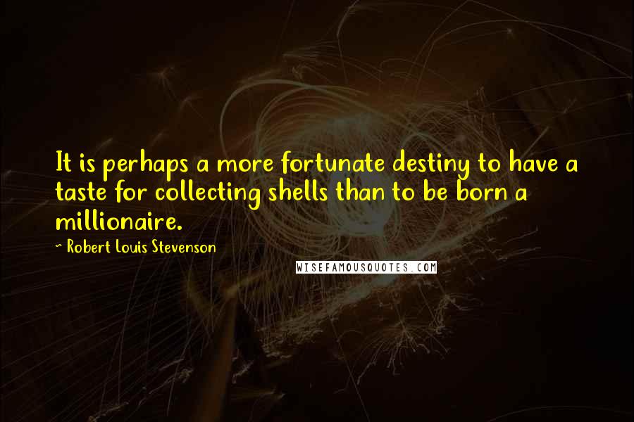 Robert Louis Stevenson Quotes: It is perhaps a more fortunate destiny to have a taste for collecting shells than to be born a millionaire.