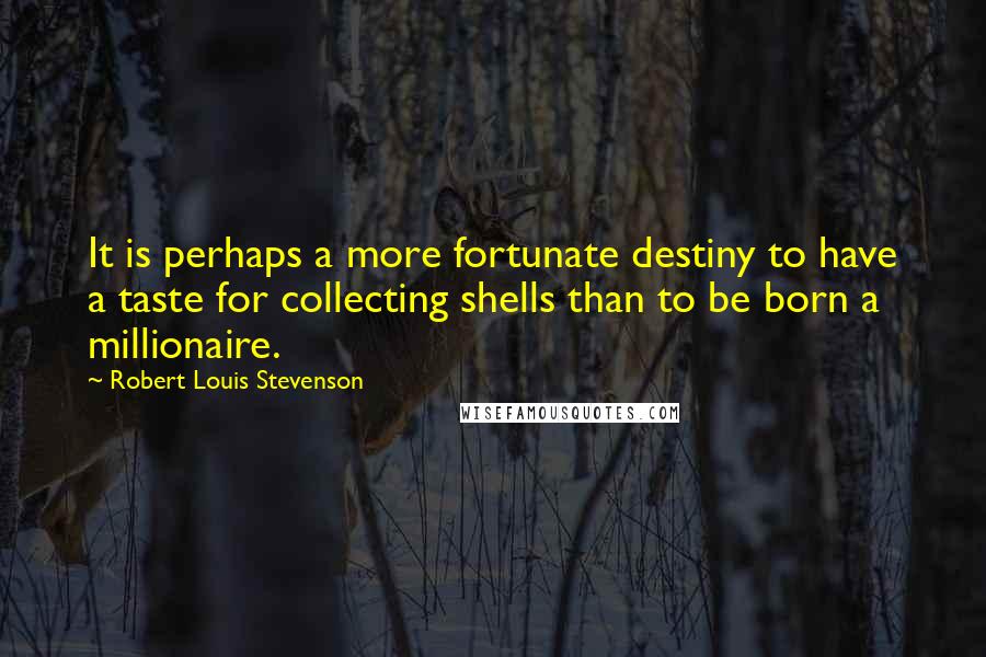 Robert Louis Stevenson Quotes: It is perhaps a more fortunate destiny to have a taste for collecting shells than to be born a millionaire.