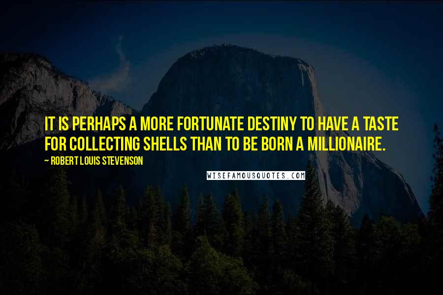 Robert Louis Stevenson Quotes: It is perhaps a more fortunate destiny to have a taste for collecting shells than to be born a millionaire.