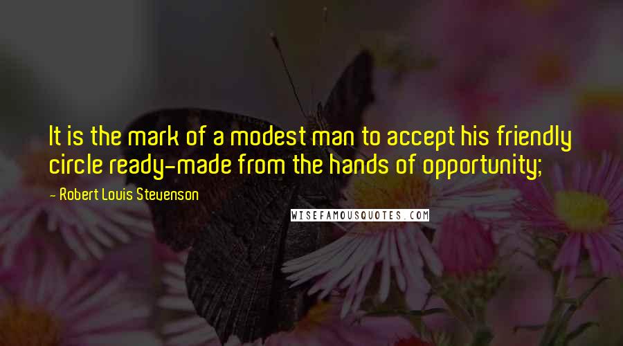 Robert Louis Stevenson Quotes: It is the mark of a modest man to accept his friendly circle ready-made from the hands of opportunity;
