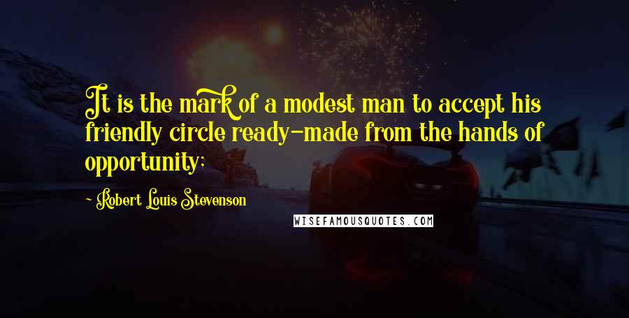 Robert Louis Stevenson Quotes: It is the mark of a modest man to accept his friendly circle ready-made from the hands of opportunity;