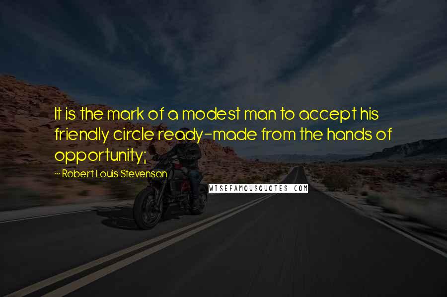 Robert Louis Stevenson Quotes: It is the mark of a modest man to accept his friendly circle ready-made from the hands of opportunity;