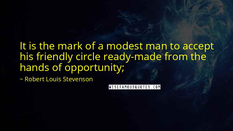 Robert Louis Stevenson Quotes: It is the mark of a modest man to accept his friendly circle ready-made from the hands of opportunity;
