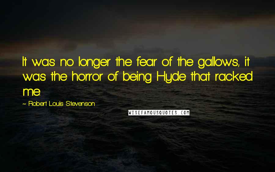 Robert Louis Stevenson Quotes: It was no longer the fear of the gallows, it was the horror of being Hyde that racked me.