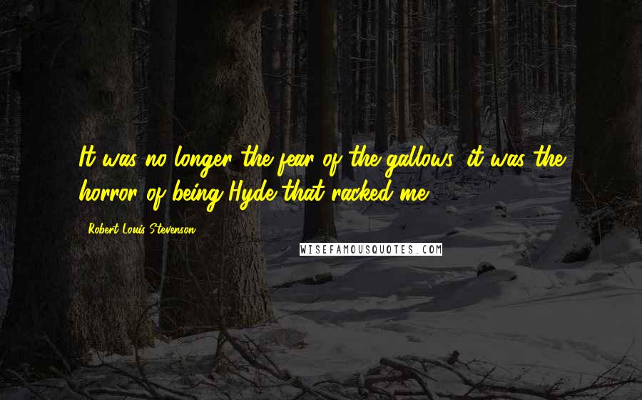 Robert Louis Stevenson Quotes: It was no longer the fear of the gallows, it was the horror of being Hyde that racked me.