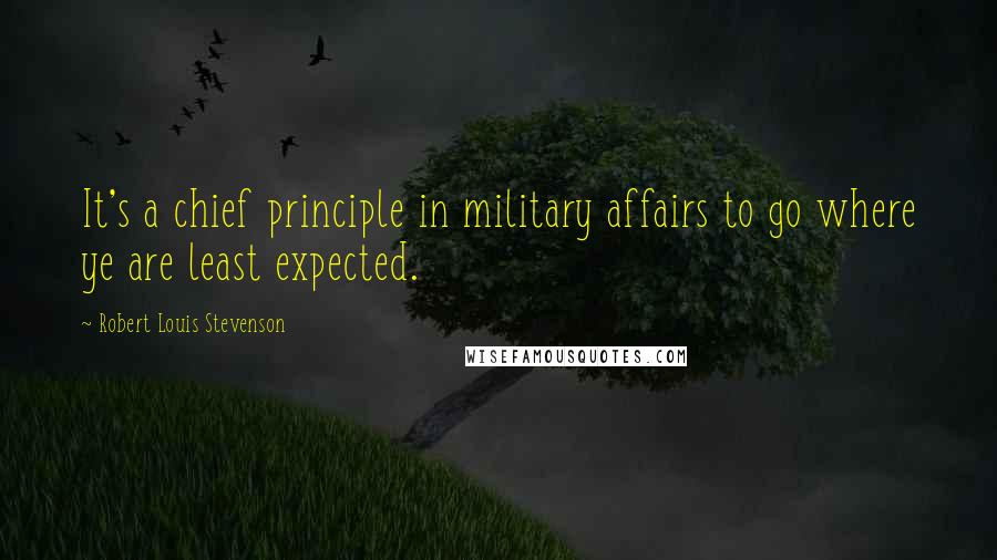 Robert Louis Stevenson Quotes: It's a chief principle in military affairs to go where ye are least expected.