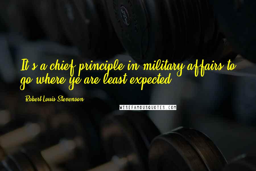 Robert Louis Stevenson Quotes: It's a chief principle in military affairs to go where ye are least expected.