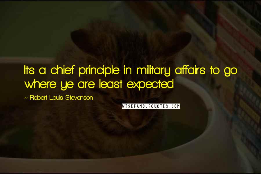 Robert Louis Stevenson Quotes: It's a chief principle in military affairs to go where ye are least expected.