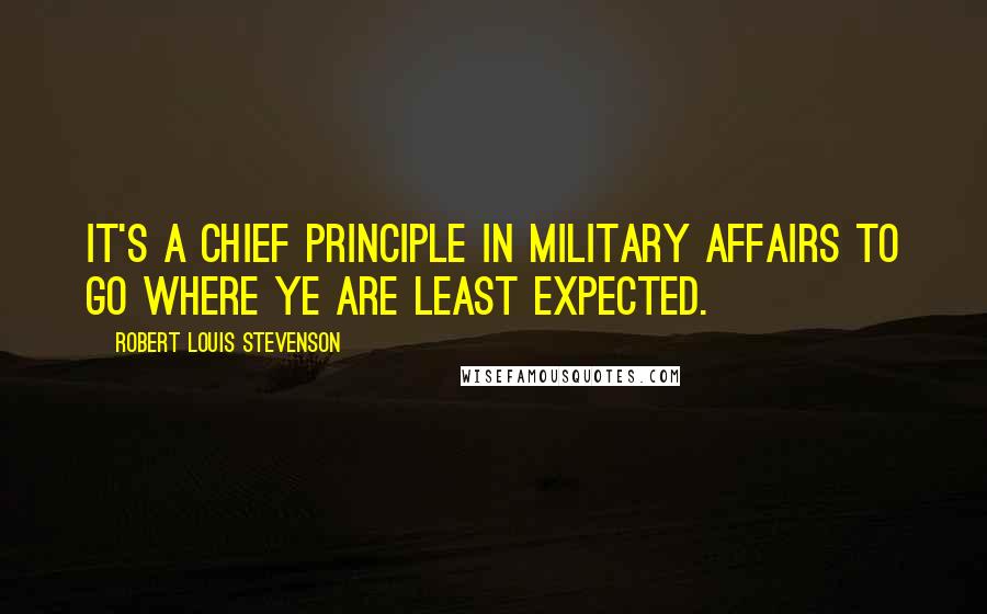 Robert Louis Stevenson Quotes: It's a chief principle in military affairs to go where ye are least expected.