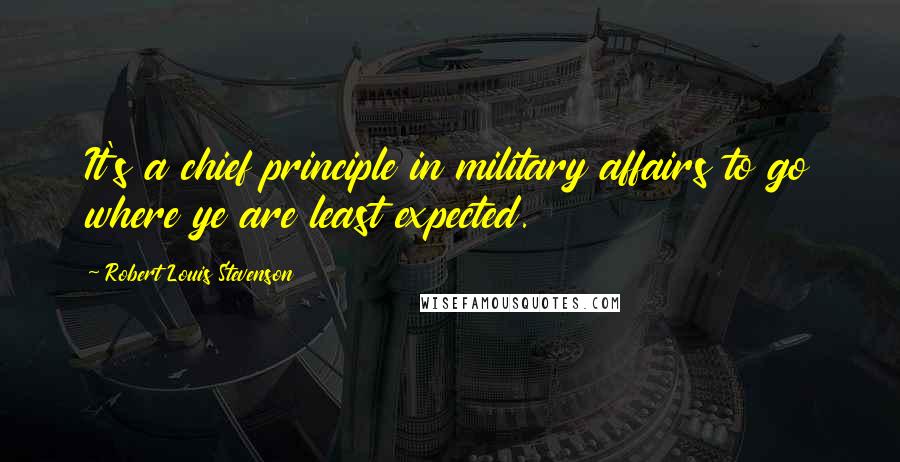 Robert Louis Stevenson Quotes: It's a chief principle in military affairs to go where ye are least expected.