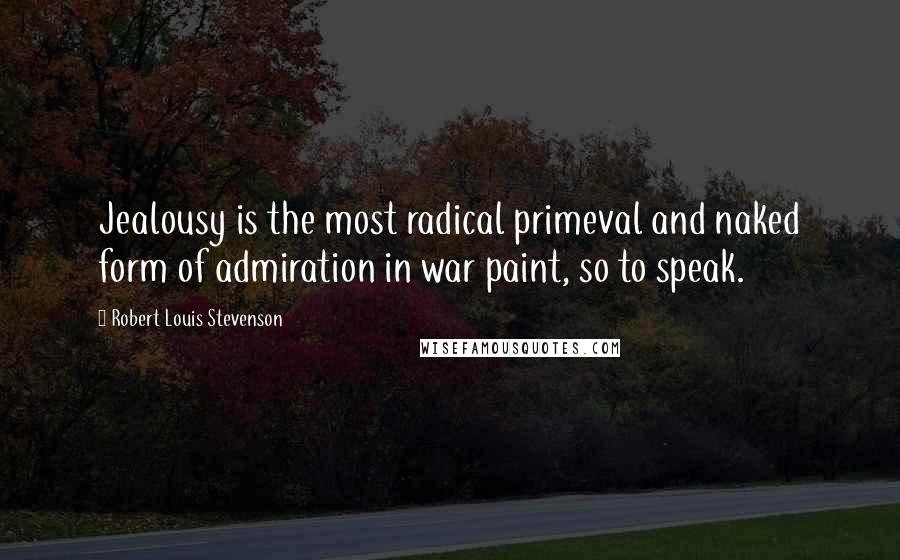 Robert Louis Stevenson Quotes: Jealousy is the most radical primeval and naked form of admiration in war paint, so to speak.