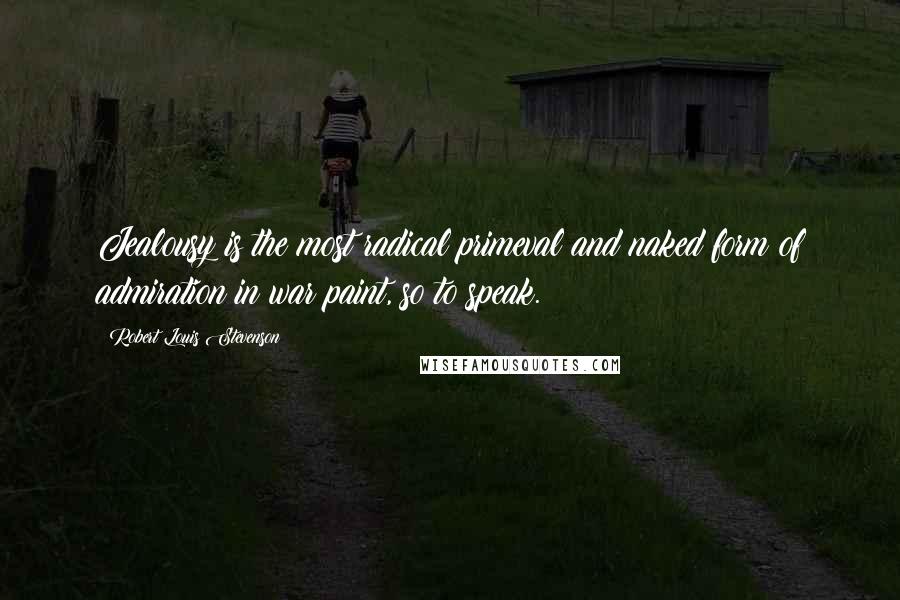 Robert Louis Stevenson Quotes: Jealousy is the most radical primeval and naked form of admiration in war paint, so to speak.