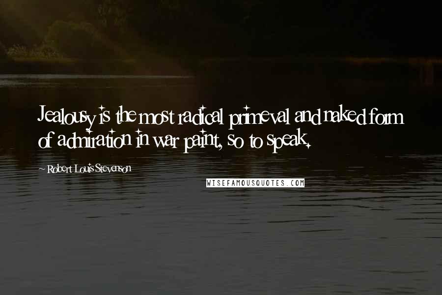 Robert Louis Stevenson Quotes: Jealousy is the most radical primeval and naked form of admiration in war paint, so to speak.