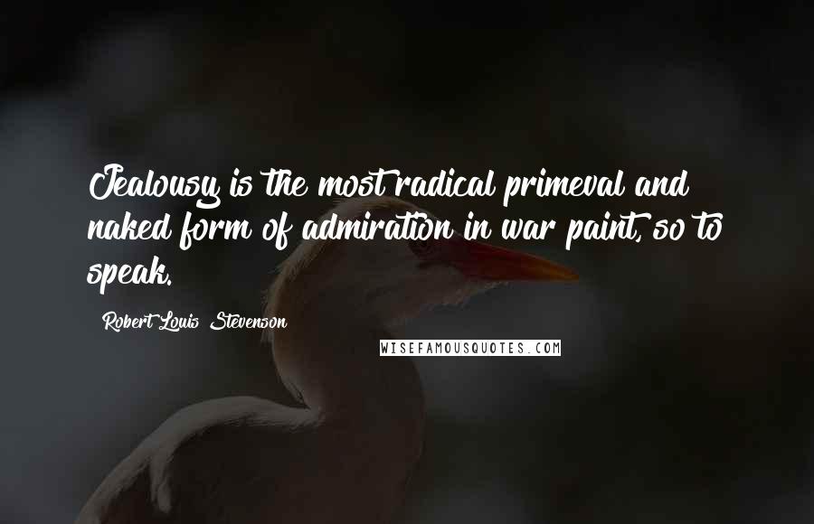 Robert Louis Stevenson Quotes: Jealousy is the most radical primeval and naked form of admiration in war paint, so to speak.