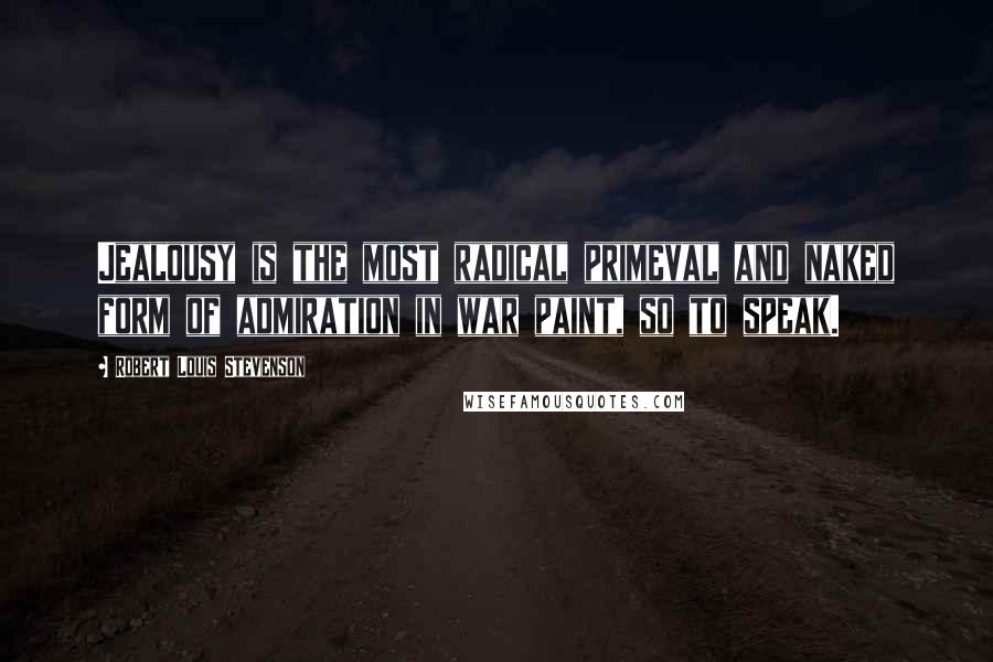 Robert Louis Stevenson Quotes: Jealousy is the most radical primeval and naked form of admiration in war paint, so to speak.