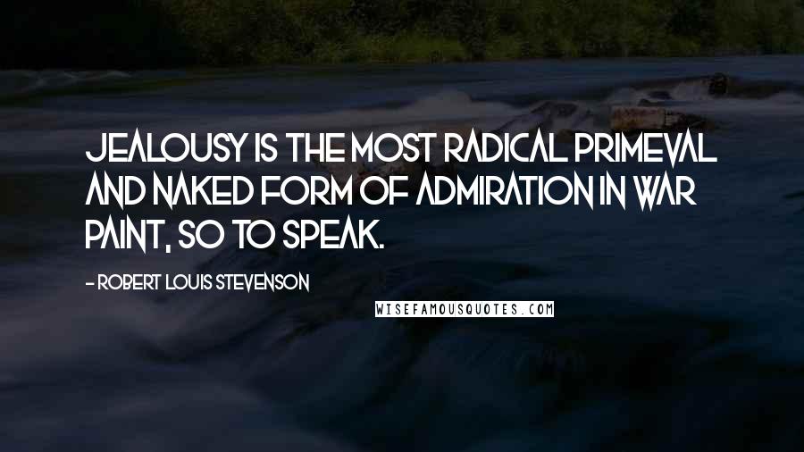 Robert Louis Stevenson Quotes: Jealousy is the most radical primeval and naked form of admiration in war paint, so to speak.