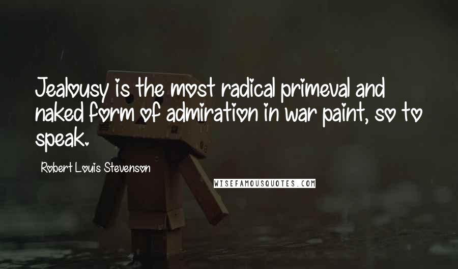 Robert Louis Stevenson Quotes: Jealousy is the most radical primeval and naked form of admiration in war paint, so to speak.