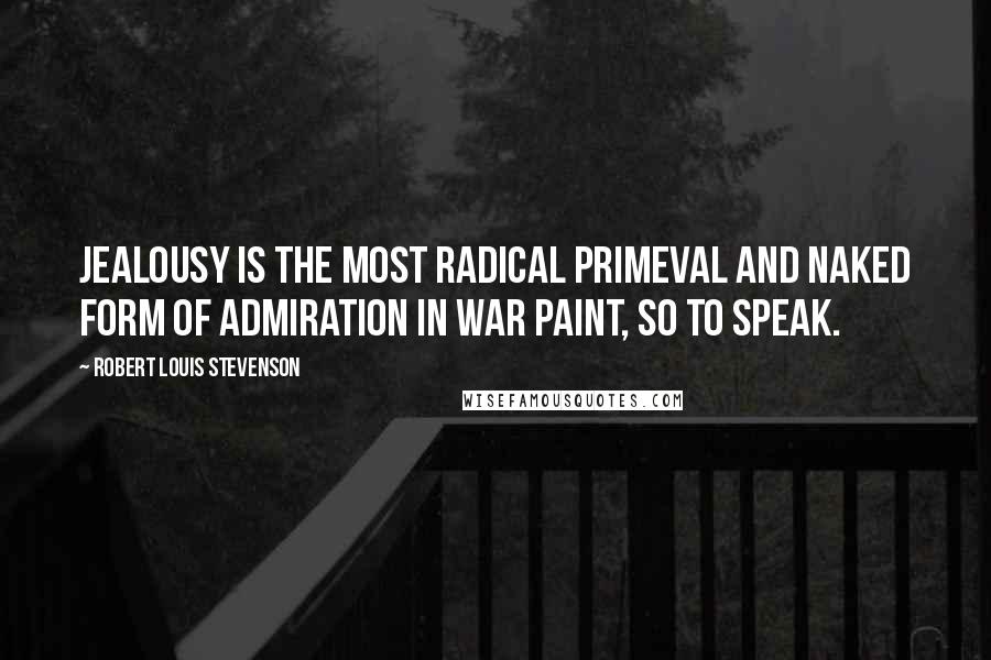 Robert Louis Stevenson Quotes: Jealousy is the most radical primeval and naked form of admiration in war paint, so to speak.