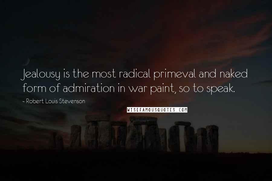 Robert Louis Stevenson Quotes: Jealousy is the most radical primeval and naked form of admiration in war paint, so to speak.