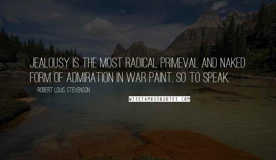 Robert Louis Stevenson Quotes: Jealousy is the most radical primeval and naked form of admiration in war paint, so to speak.