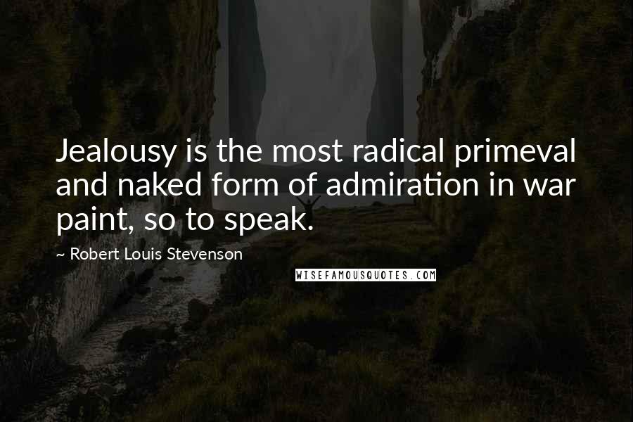 Robert Louis Stevenson Quotes: Jealousy is the most radical primeval and naked form of admiration in war paint, so to speak.