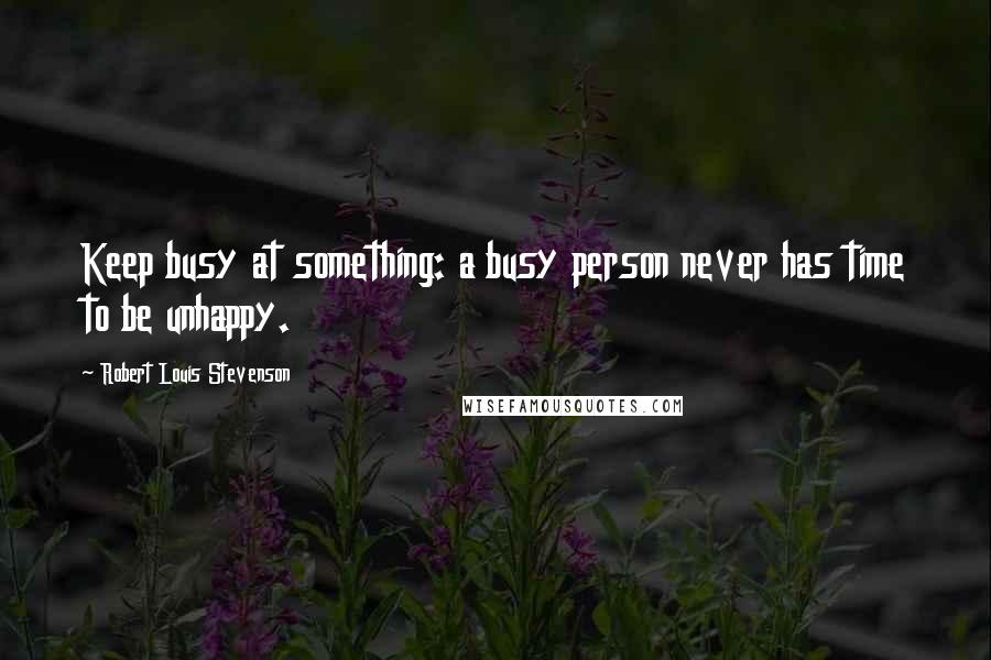 Robert Louis Stevenson Quotes: Keep busy at something: a busy person never has time to be unhappy.