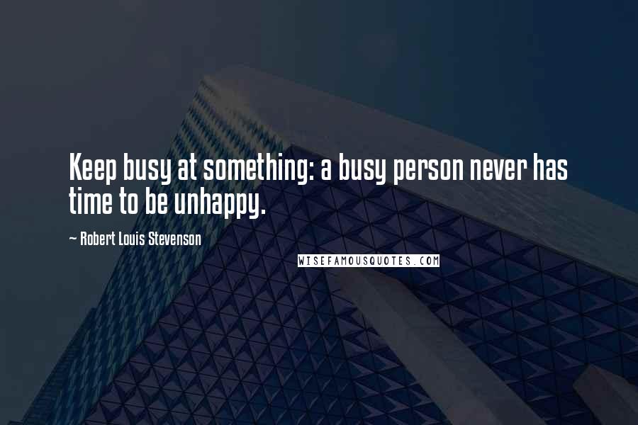 Robert Louis Stevenson Quotes: Keep busy at something: a busy person never has time to be unhappy.