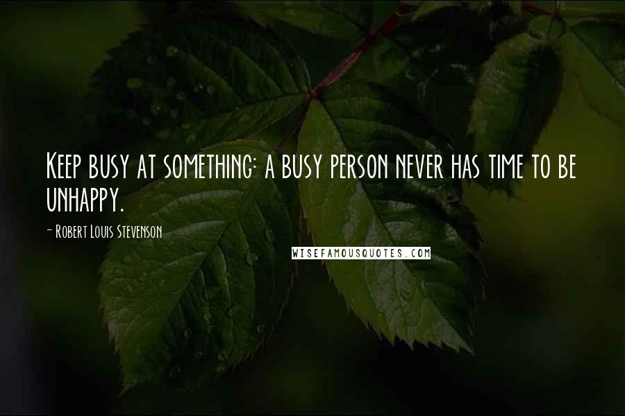 Robert Louis Stevenson Quotes: Keep busy at something: a busy person never has time to be unhappy.