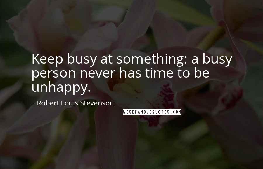 Robert Louis Stevenson Quotes: Keep busy at something: a busy person never has time to be unhappy.