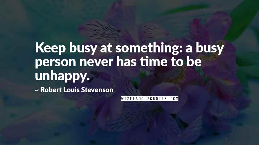 Robert Louis Stevenson Quotes: Keep busy at something: a busy person never has time to be unhappy.