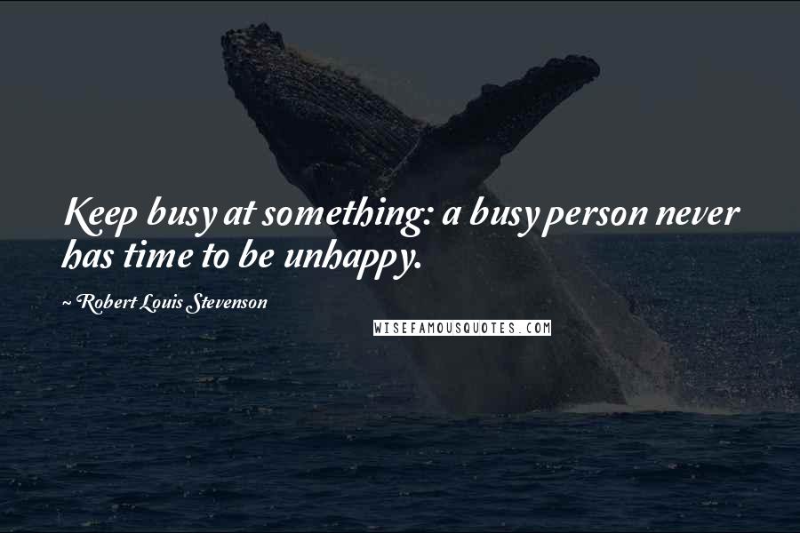 Robert Louis Stevenson Quotes: Keep busy at something: a busy person never has time to be unhappy.