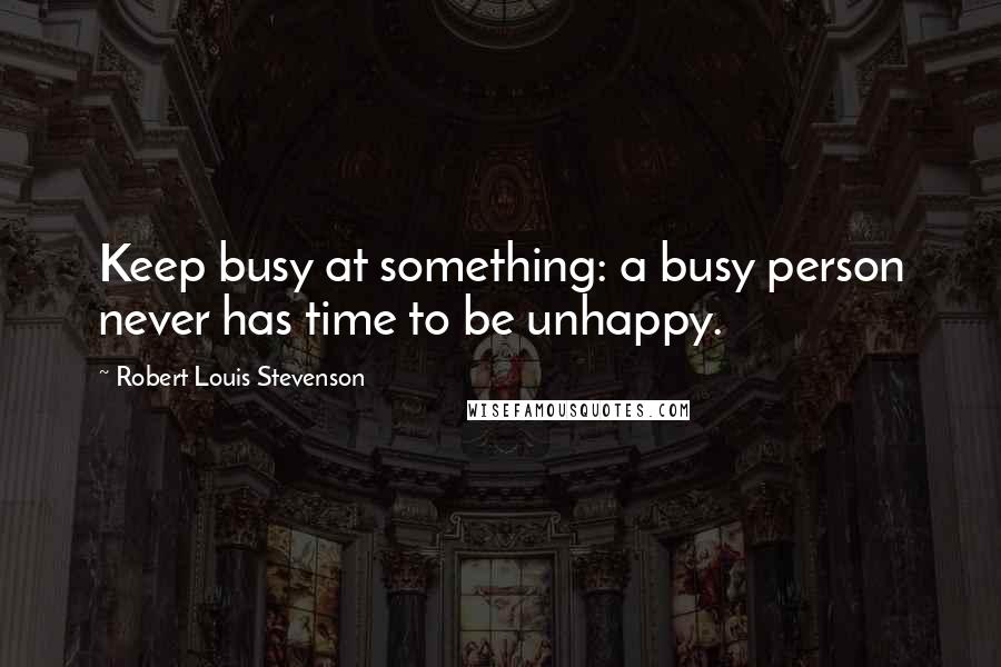 Robert Louis Stevenson Quotes: Keep busy at something: a busy person never has time to be unhappy.