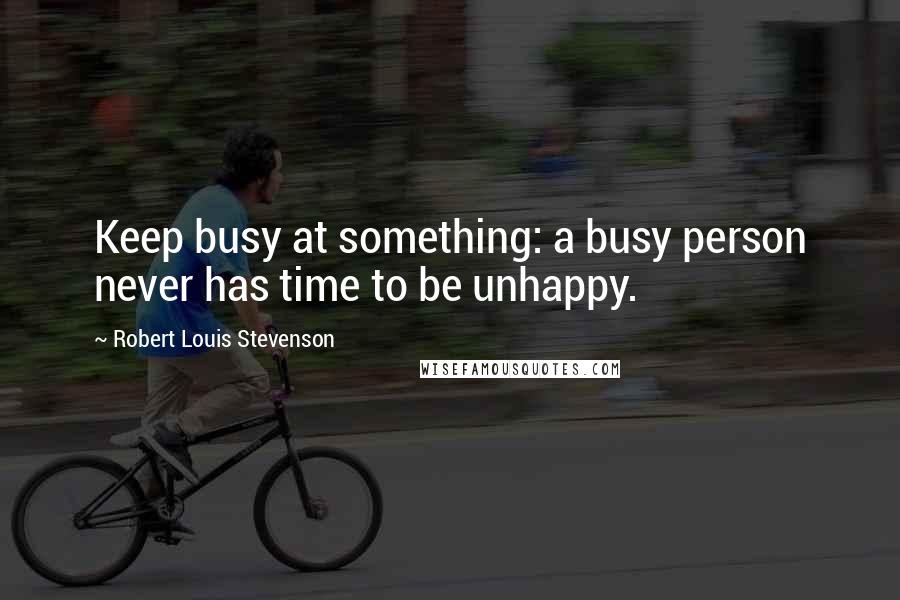 Robert Louis Stevenson Quotes: Keep busy at something: a busy person never has time to be unhappy.